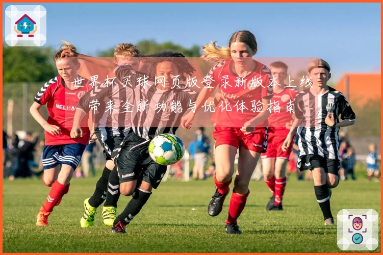 世界杯买球网页版登录新版本上线，带来全新功能与优化体验指南