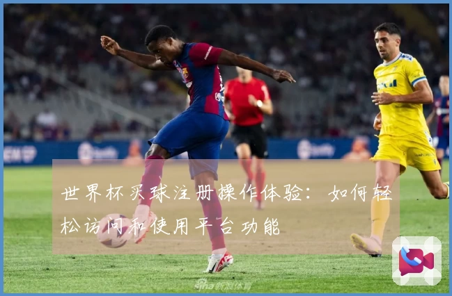 世界杯买球注册操作体验：如何轻松访问和使用平台功能