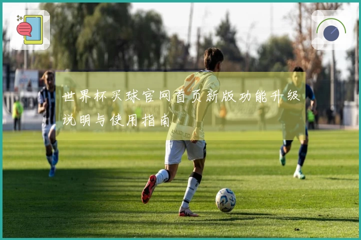 世界杯买球官网首页新版功能升级说明与使用指南