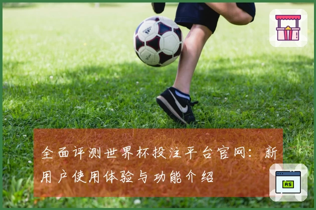 全面评测世界杯投注平台官网：新用户使用体验与功能介绍