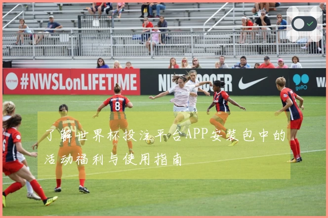 了解世界杯投注平台APP安装包中的活动福利与使用指南