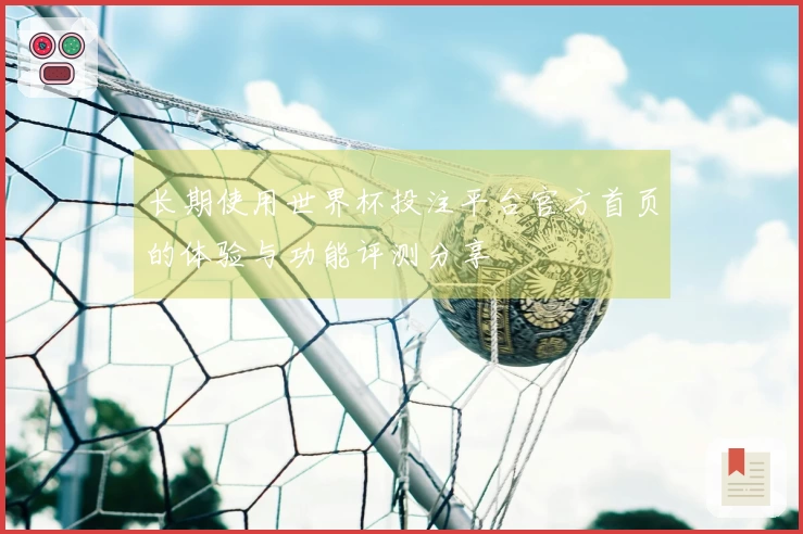 长期使用世界杯投注平台官方首页的体验与功能评测分享