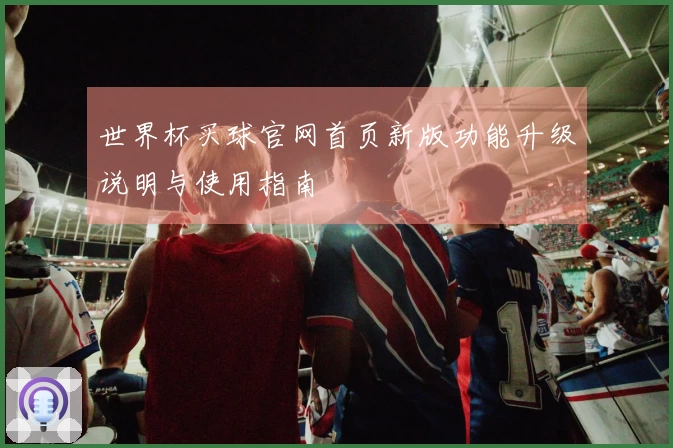 世界杯买球官网首页新版功能升级说明与使用指南
