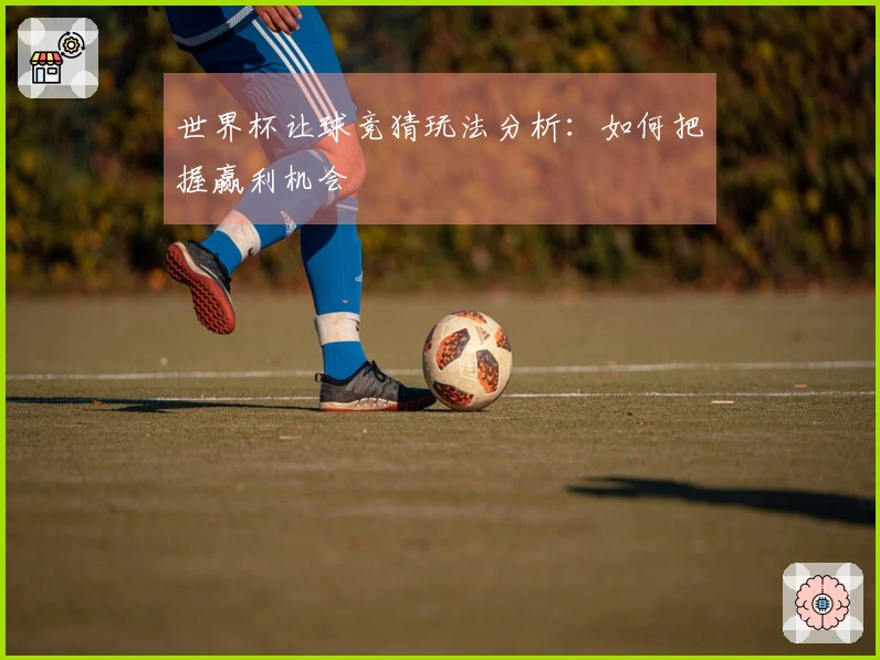 世界杯让球竞猜玩法分析：如何把握赢利机会