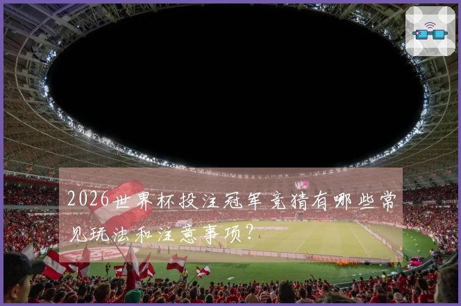 2026世界杯投注冠军竞猜有哪些常见玩法和注意事项？