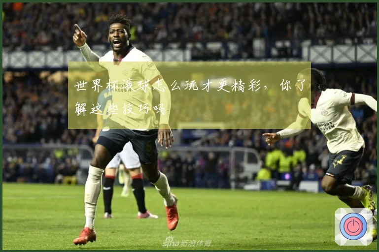 世界杯滚球怎么玩才更精彩，你了解这些技巧吗