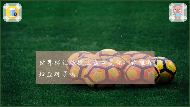 世界杯让球投注盘口变化，你准备好应对了吗