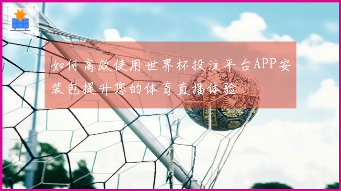 如何高效使用世界杯投注平台APP安装包提升您的体育直播体验