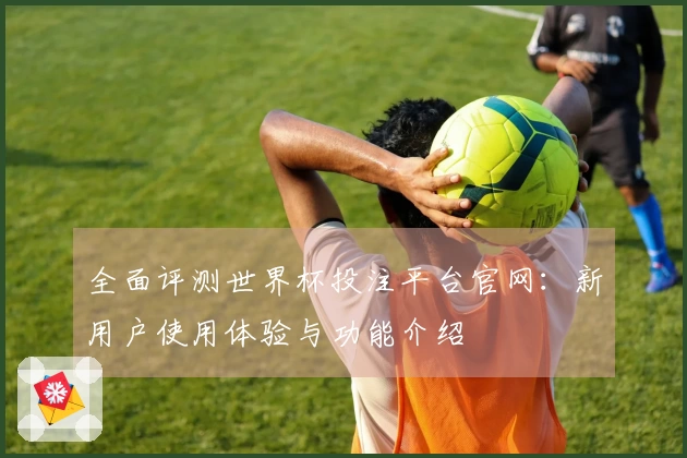 全面评测世界杯投注平台官网：新用户使用体验与功能介绍