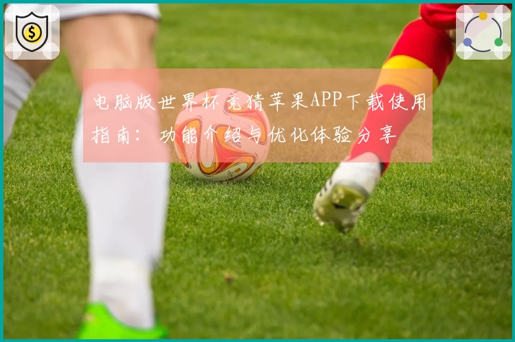 电脑版世界杯竞猜苹果APP下载使用指南：功能介绍与优化体验分享