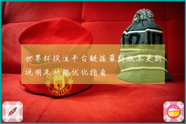 世界杯投注平台链接最新版本更新说明及功能优化指南